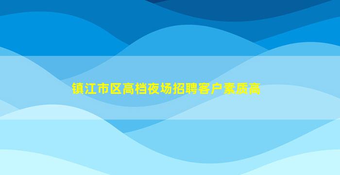 镇江市区高档夜场招聘客户素质高
